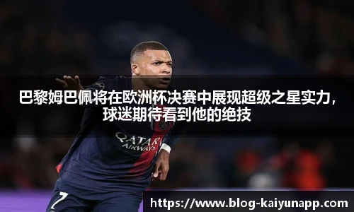 巴黎姆巴佩将在欧洲杯决赛中展现超级之星实力，球迷期待看到他的绝技
