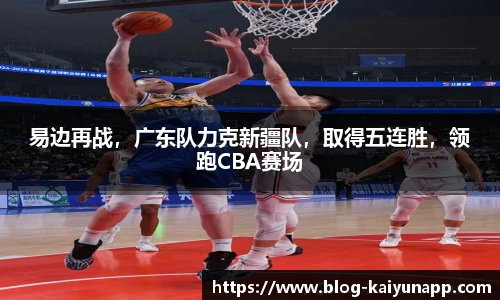 易边再战,广东队力克新疆队,取得五连胜,领跑CBA赛场