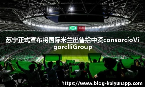 苏宁正式宣布将国际米兰出售给中资consorcioVigorelliGroup