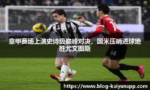 意甲赛场上演史诗级巅峰对决,国米压哨进球绝胜尤文图斯