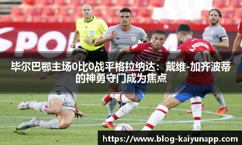 毕尔巴鄂主场0比0战平格拉纳达：戴维-加齐波蒂的神勇守门成为焦点