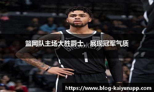 篮网队主场大胜爵士，展现冠军气质