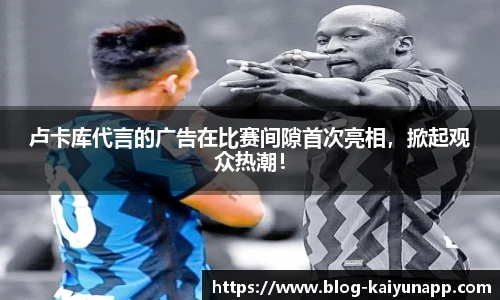 卢卡库代言的广告在比赛间隙首次亮相,掀起观众热潮!
