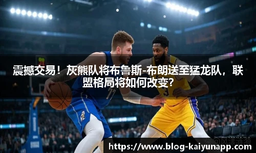 震撼交易！灰熊队将布鲁斯-布朗送至猛龙队，联盟格局将如何改变？