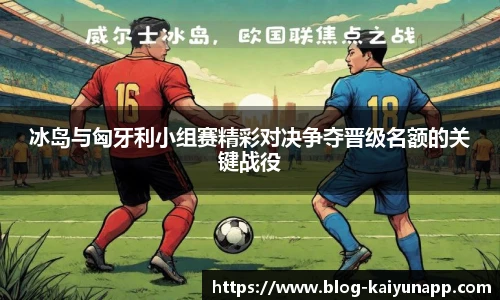 冰岛与匈牙利小组赛精彩对决争夺晋级名额的关键战役