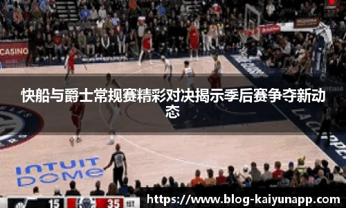 快船与爵士常规赛精彩对决揭示季后赛争夺新动态