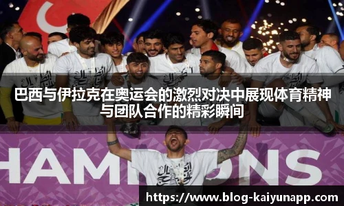 巴西与伊拉克在奥运会的激烈对决中展现体育精神与团队合作的精彩瞬间