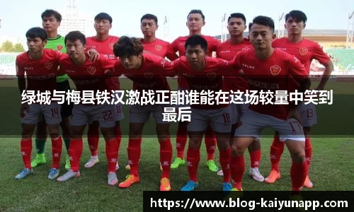 绿城与梅县铁汉激战正酣谁能在这场较量中笑到最后