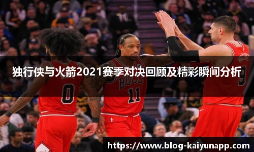 独行侠与火箭2021赛季对决回顾及精彩瞬间分析