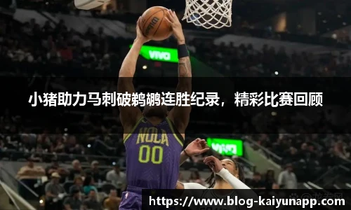 小猪助力马刺破鹈鹕连胜纪录,精彩比赛回顾