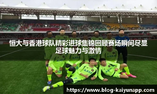 恒大与香港球队精彩进球集锦回顾赛场瞬间尽显足球魅力与激情