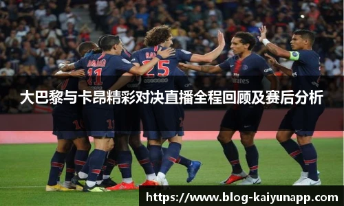 大巴黎与卡昂精彩对决直播全程回顾及赛后分析